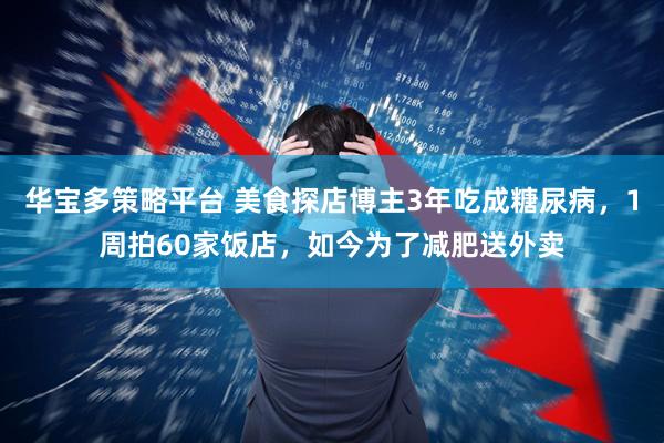 华宝多策略平台 美食探店博主3年吃成糖尿病，1周拍60家饭店，如今为了减肥送外卖