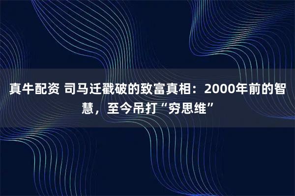 真牛配资 司马迁戳破的致富真相:2000年前的智慧,至今吊打“穷思维”