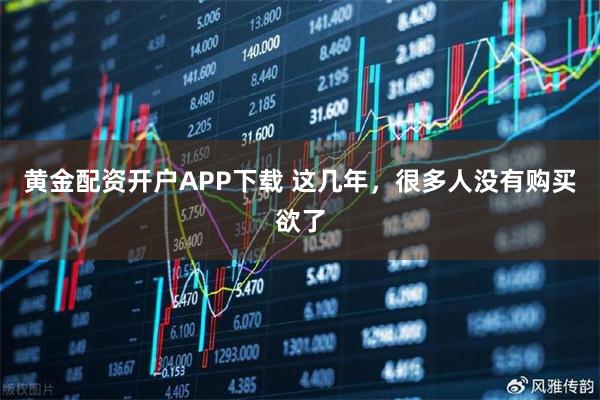 黄金配资开户APP下载 这几年,很多人没有购买欲了