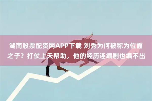 湖南股票配资网APP下载 刘秀为何被称为位面之子?打仗上天帮助,他的经历连编剧也编不出