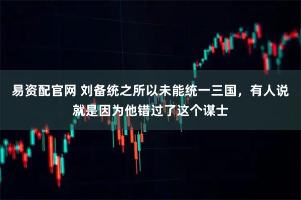 易资配官网 刘备统之所以未能统一三国，有人说就是因为他错过了这个谋士