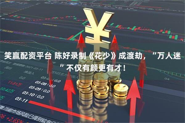 笑赢配资平台 陈好录制《花少》成渡劫,“万人迷”不仅有颜更有才!