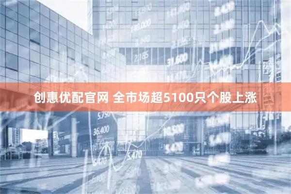 创惠优配官网 全市场超5100只个股上涨