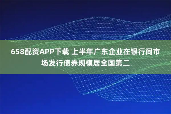 658配资APP下载 上半年广东企业在银行间市场发行债券规模居全国第二