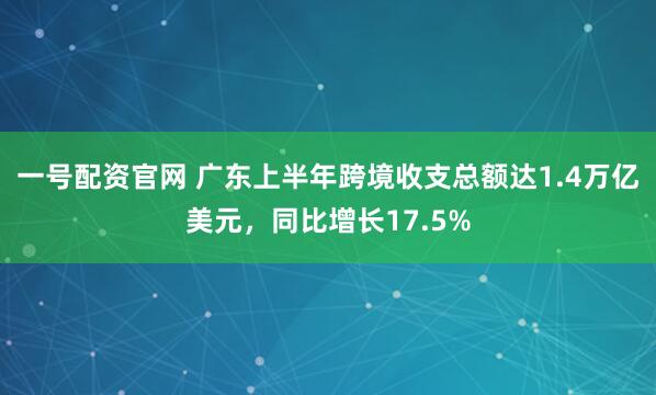 一号配资官网 广东上半年跨境收支总额达1.4万亿美元，同比增长17.5%